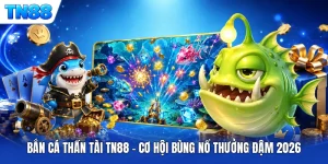 Bắn Cá Thần Tài TN88 - Cơ Hội Bùng Nổ Thưởng Đậm 2026